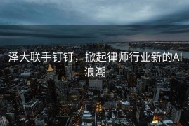 泽大联手钉钉，掀起律师行业新的AI浪潮