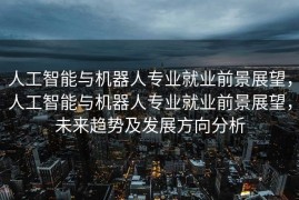 人工智能与机器人专业就业前景展望，人工智能与机器人专业就业前景展望，未来趋势及发展方向分析