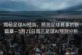 揭秘足球AI预测，预测足球赛事的新篇章—5月21日周三足球AI预测分析
