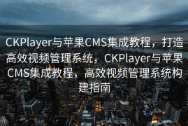 CKPlayer与苹果CMS集成教程，打造高效视频管理系统，CKPlayer与苹果CMS集成教程，高效视频管理系统构建指南