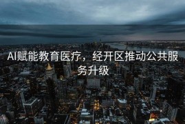 AI赋能教育医疗，经开区推动公共服务升级