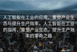 人工智能在工业的应用，重塑产业生态与提升生产效率，人工智能在工业的应用，重塑产业生态，提升生产效率的革命之路