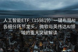 人工智能ETF（159819）一键布局AI各细分环节龙头，微软与英伟达AI领域的重大突破解读
