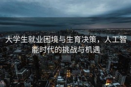 大学生就业困境与生育决策，人工智能时代的挑战与机遇