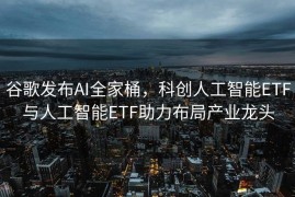 谷歌发布AI全家桶，科创人工智能ETF与人工智能ETF助力布局产业龙头