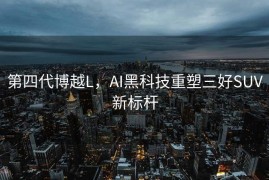 第四代博越L，AI黑科技重塑三好SUV新标杆