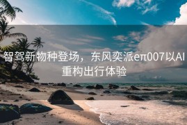 智驾新物种登场，东风奕派eπ007以AI重构出行体验