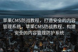 苹果CMS防战教程，打造安全的内容管理系统，苹果CMS防战教程，构建安全的内容管理防护系统