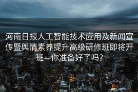 河南日报人工智能技术应用及新闻宣传暨舆情素养提升高级研修班即将开班—你准备好了吗？
