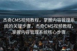 杰奇CMS视频教程，掌握内容管理系统的关键步骤，杰奇CMS视频教程，掌握内容管理系统核心步骤