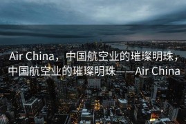 Air China，中国航空业的璀璨明珠，中国航空业的璀璨明珠——Air China