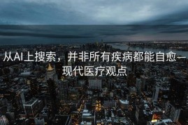 从AI上搜索，并非所有疾病都能自愈—现代医疗观点