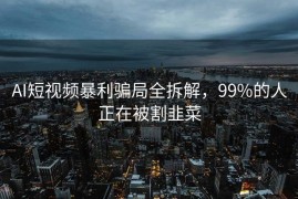 AI短视频暴利骗局全拆解，99%的人正在被割韭菜