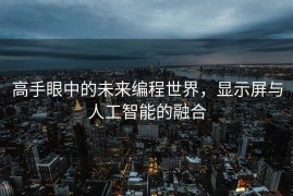 高手眼中的未来编程世界，显示屏与人工智能的融合