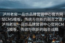 泸州老窖一品坊品牌营销中心官方网站CMS模板，传统与创新的融合之道，泸州老窖一品坊品牌营销中心官网CMS模板，传统与创新的融合战略