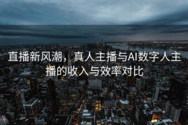直播新风潮，真人主播与AI数字人主播的收入与效率对比