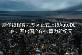 摩尔线程算力专区正式上线AutoDL平台，开启国产GPU算力新纪元
