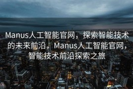 Manus人工智能官网，探索智能技术的未来前沿，Manus人工智能官网，智能技术前沿探索之旅