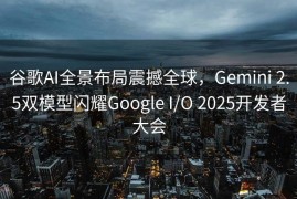 谷歌AI全景布局震撼全球，Gemini 2.5双模型闪耀Google I/O 2025开发者大会