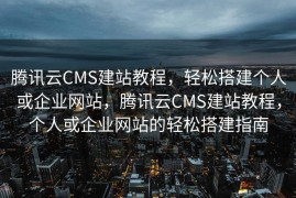 腾讯云CMS建站教程，轻松搭建个人或企业网站，腾讯云CMS建站教程，个人或企业网站的轻松搭建指南