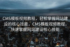 CMS模板视频教程，轻松掌握网站建设的核心技能，CMS模板视频教程，快速掌握网站建设核心技能