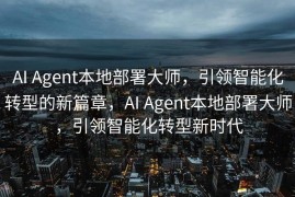 AI Agent本地部署大师，引领智能化转型的新篇章，AI Agent本地部署大师，引领智能化转型新时代