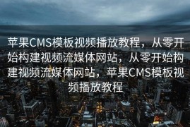 苹果CMS模板视频播放教程，从零开始构建视频流媒体网站，从零开始构建视频流媒体网站，苹果CMS模板视频播放教程