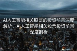 AI人工智能相关股票的投资前景深度解析，AI人工智能相关股票投资前景深度剖析