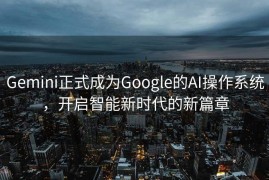 Gemini正式成为Google的AI操作系统，开启智能新时代的新篇章