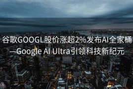 谷歌GOOGL股价涨超2%发布AI全家桶—Google AI Ultra引领科技新纪元
