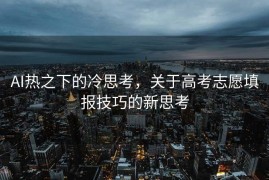 AI热之下的冷思考，关于高考志愿填报技巧的新思考