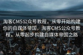 淘客CMS公众号教程，从零开始构建你的自媒体帝国，淘客CMS公众号教程，从零起步构建自媒体帝国之路