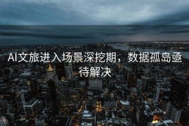 AI文旅进入场景深挖期，数据孤岛亟待解决