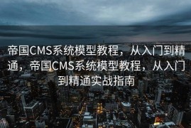 帝国CMS系统模型教程，从入门到精通，帝国CMS系统模型教程，从入门到精通实战指南