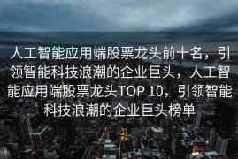 人工智能应用端股票龙头前十名，引领智能科技浪潮的企业巨头，人工智能应用端股票龙头TOP 10，引领智能科技浪潮的企业巨头榜单