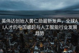 英伟达创始人黄仁勋最新发声，全球AI人才的中国崛起与人工智能行业发展趋势