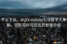 不止于此，DUIX mobile引领数字人革新，实现实时可交互的智能升级