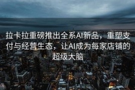 拉卡拉重磅推出全系AI新品，重塑支付与经营生态，让AI成为每家店铺的超级大脑