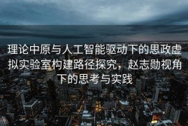 理论中原与人工智能驱动下的思政虚拟实验室构建路径探究，赵志勋视角下的思考与实践