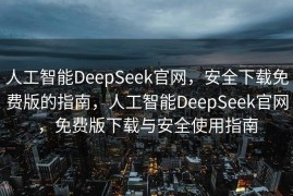 人工智能DeepSeek官网，安全下载免费版的指南，人工智能DeepSeek官网，免费版下载与安全使用指南