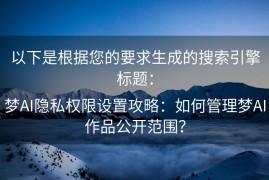 以下是根据您的要求生成的搜索引擎标题：

梦AI隐私权限设置攻略：如何管理梦AI作品公开范围？