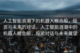 人工智能浪潮下的机器人概念股，投资与未来的对话，人工智能浪潮中的机器人概念股，投资对话与未来展望