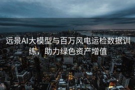 远景AI大模型与百万风电运检数据训练，助力绿色资产增值