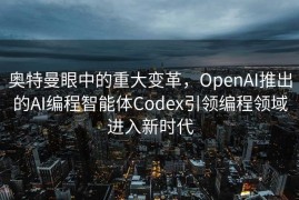 奥特曼眼中的重大变革，OpenAI推出的AI编程智能体Codex引领编程领域进入新时代