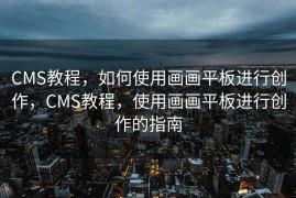 CMS教程，如何使用画画平板进行创作，CMS教程，使用画画平板进行创作的指南