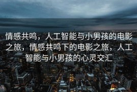 情感共鸣，人工智能与小男孩的电影之旅，情感共鸣下的电影之旅，人工智能与小男孩的心灵交汇