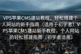 VPS苹果CMS建站教程，轻松搭建个人网站的新手指南（适用于初学者）VPS苹果CMS建站新手教程，个人网站的轻松搭建指南（初学者适用）