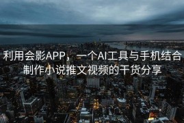 利用会影APP，一个AI工具与手机结合制作小说推文视频的干货分享