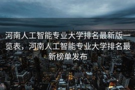 河南人工智能专业大学排名最新版一览表，河南人工智能专业大学排名最新榜单发布