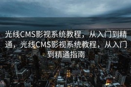 光线CMS影视系统教程，从入门到精通，光线CMS影视系统教程，从入门到精通指南